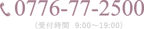 0776-77-2500 (受付時間 9:00～19:00)