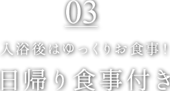 03 入浴後はゆっくりお食事! 日帰り食事付き