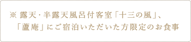 露天・半露天風呂付客室「十三の風」、「蘆庵」にご宿泊いただいた方限定のお食事