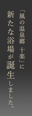 「風の温泉郷 十楽」に新たな浴場が誕生しました。